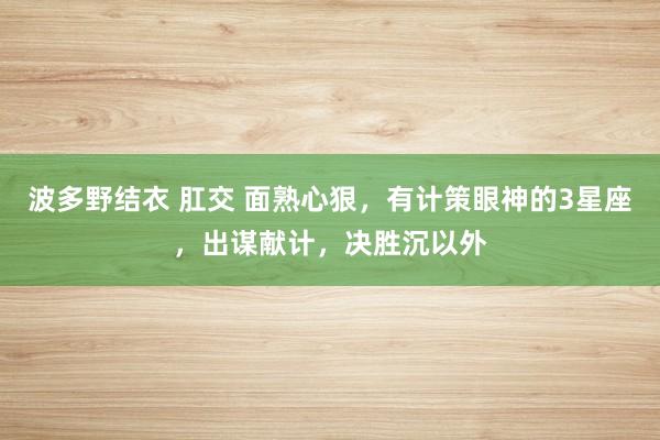 波多野结衣 肛交 面熟心狠，有计策眼神的3星座，出谋献计，决胜沉以外