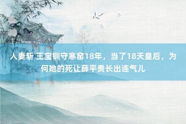 人妻斩 王宝钏守寒窑18年，当了18天皇后，为何她的死让薛平贵长出连气儿