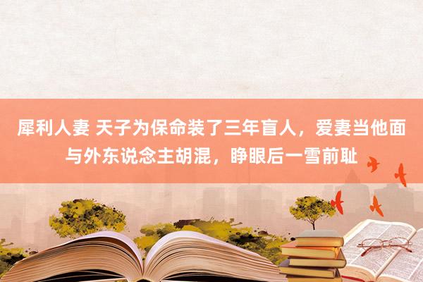 犀利人妻 天子为保命装了三年盲人，爱妻当他面与外东说念主胡混，睁眼后一雪前耻