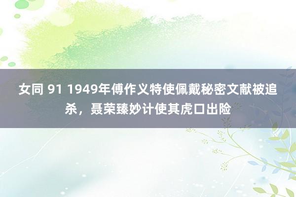 女同 91 1949年傅作义特使佩戴秘密文献被追杀，聂荣臻妙计使其虎口出险