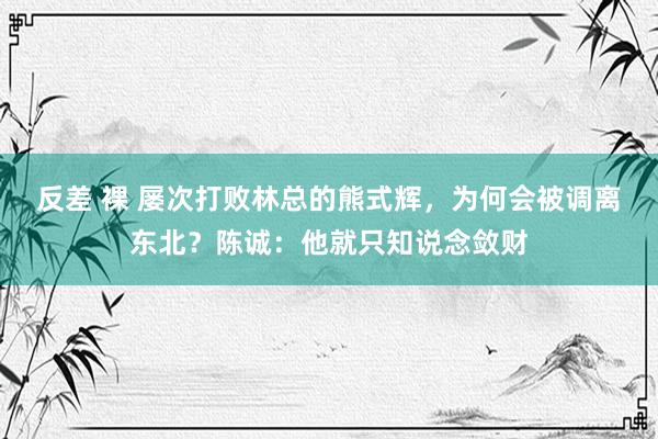 反差 裸 屡次打败林总的熊式辉，为何会被调离东北？陈诚：他就只知说念敛财