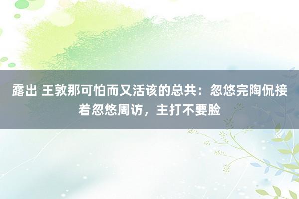 露出 王敦那可怕而又活该的总共：忽悠完陶侃接着忽悠周访，主打不要脸