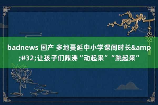 badnews 国产 多地蔓延中小学课间时长&#32;让孩子们鼎沸“动起来”“跳起来”