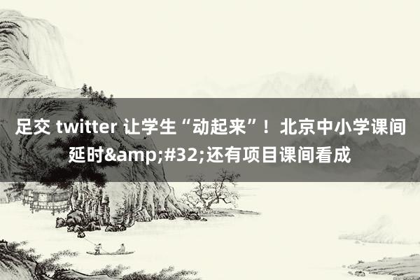 足交 twitter 让学生“动起来”！北京中小学课间延时&#32;还有项目课间看成