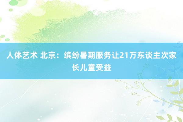 人体艺术 北京：缤纷暑期服务让21万东谈主次家长儿童受益