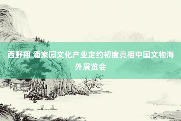 西野翔 潘家园文化产业定约初度亮相中国文物海外展览会