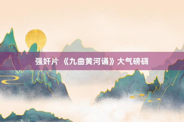 强奸片 《九曲黄河诵》大气磅礴