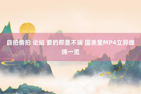 自拍偷拍 论坛 要的即是不端 国表里MP4立异缠绵一览