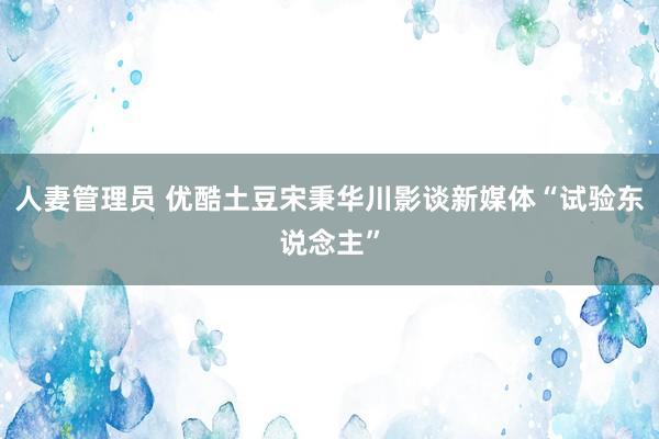 人妻管理员 优酷土豆宋秉华川影谈新媒体“试验东说念主”