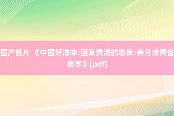 国产色片 《中国好滋味:回家煲汤的忠良:养分汤煲省略学》[pdf]