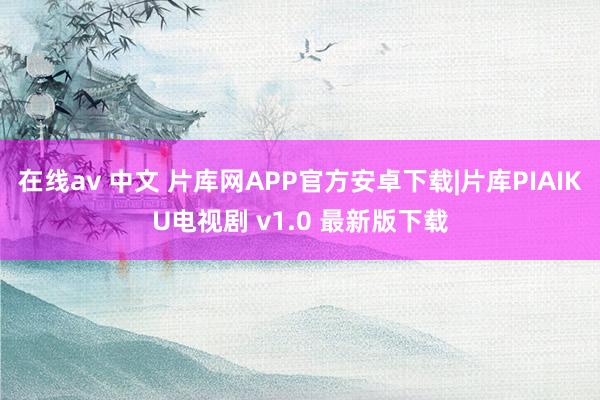 在线av 中文 片库网APP官方安卓下载|片库PIAIKU电视剧 v1.0 最新版下载