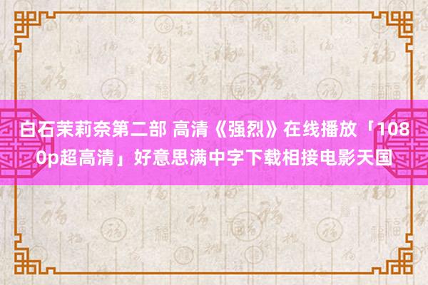 白石茉莉奈第二部 高清《强烈》在线播放「1080p超高清」好意思满中字下载相接电影天国