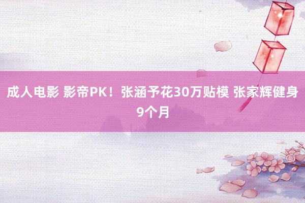 成人电影 影帝PK！张涵予花30万贴模 张家辉健身9个月