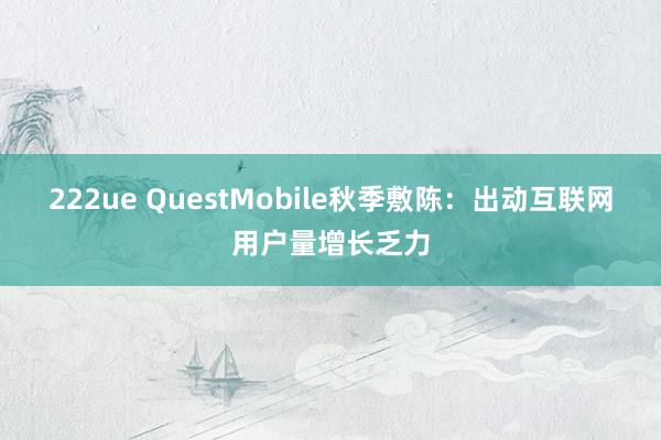 222ue QuestMobile秋季敷陈：出动互联网用户量增长乏力