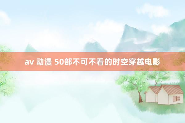 av 动漫 50部不可不看的时空穿越电影