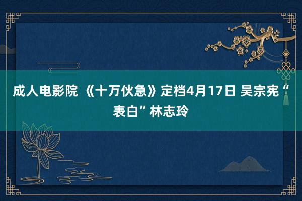 成人电影院 《十万伙急》定档4月17日 吴宗宪“表白”林志玲