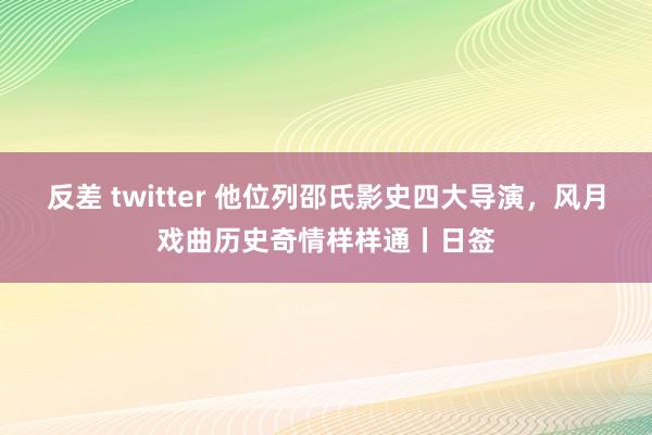 反差 twitter 他位列邵氏影史四大导演，风月戏曲历史奇情样样通丨日签