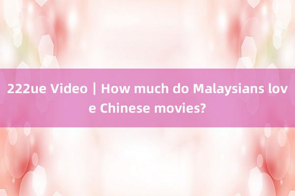 222ue Video｜How much do Malaysians love Chinese movies?