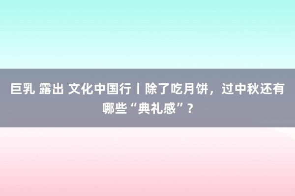 巨乳 露出 文化中国行丨除了吃月饼，过中秋还有哪些“典礼感”？