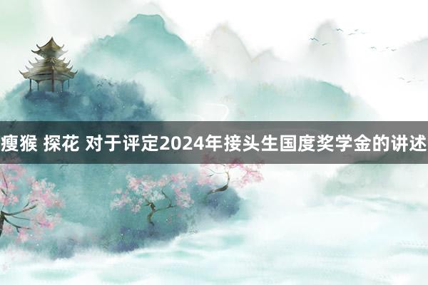 瘦猴 探花 对于评定2024年接头生国度奖学金的讲述