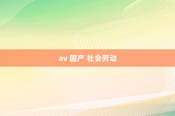 av 国产 社会劳动