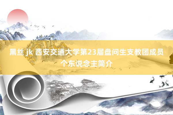 黑丝 jk 西安交通大学第23届盘问生支教团成员个东说念主简介