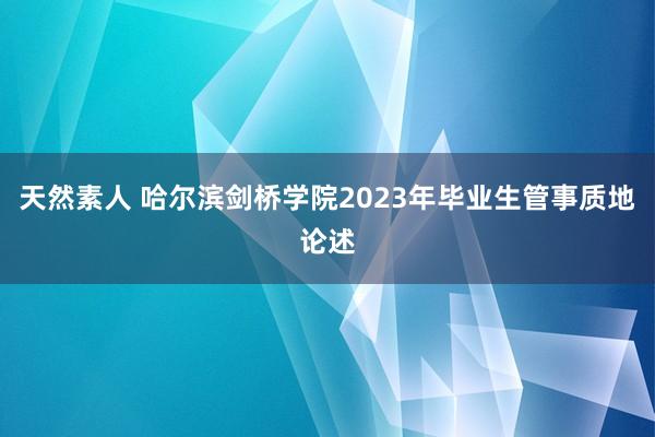 天然素人 哈尔滨剑桥学院2023年毕业生管事质地论述