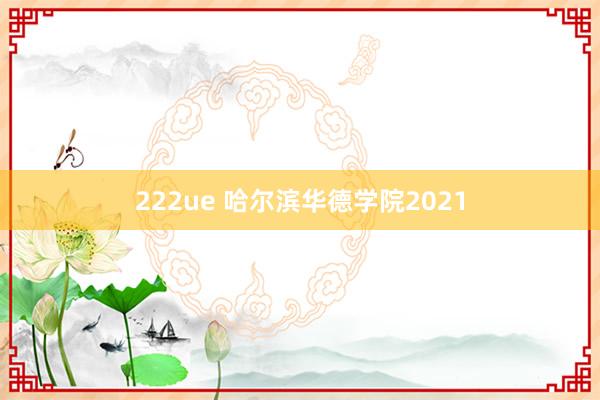 222ue 哈尔滨华德学院2021