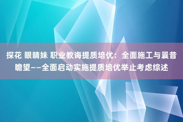 探花 眼睛妹 职业教诲提质培优：全面施工与曩昔瞻望——全面启动实施提质培优举止考虑综述