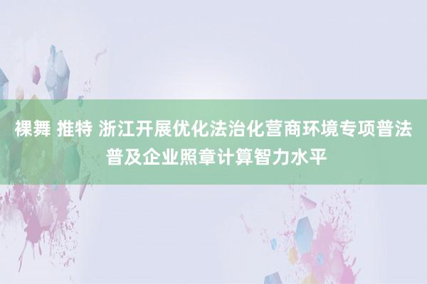 裸舞 推特 浙江开展优化法治化营商环境专项普法 普及企业照章计算智力水平