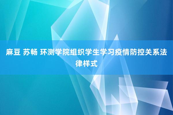 麻豆 苏畅 环测学院组织学生学习疫情防控关系法律样式