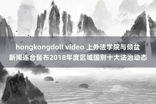 hongkongdoll video 上外法学院与倾盆新闻连合髻布2018年度区域国别十大法治动态