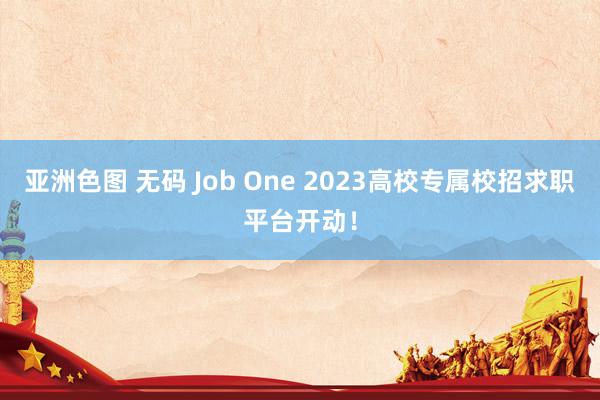 亚洲色图 无码 Job One 2023高校专属校招求职平台开动！