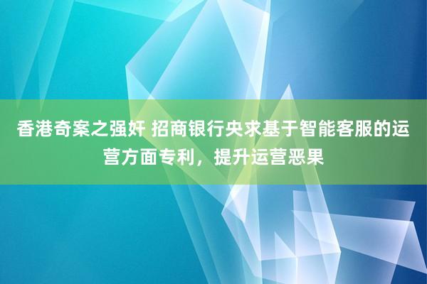 香港奇案之强奸 招商银行央求基于智能客服的运营方面专利，提升运营恶果