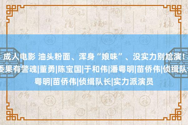 成人电影 油头粉面、浑身“娘味”、没实力别尬演！看这6位才是委果有警魂|董勇|陈宝国|于和伟|潘粤明|苗侨伟|侦缉队长|实力派演员