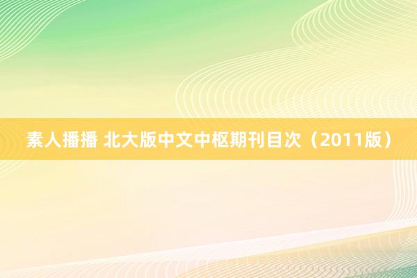 素人播播 北大版中文中枢期刊目次（2011版）