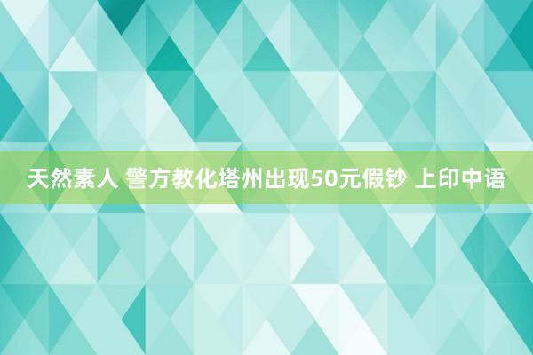 天然素人 警方教化塔州出现50元假钞 上印中语