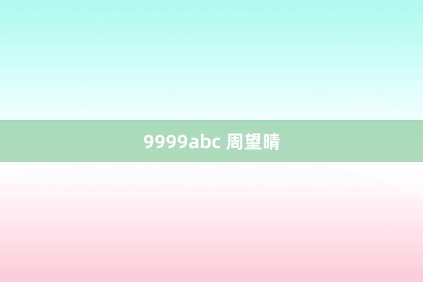 9999abc 周望晴