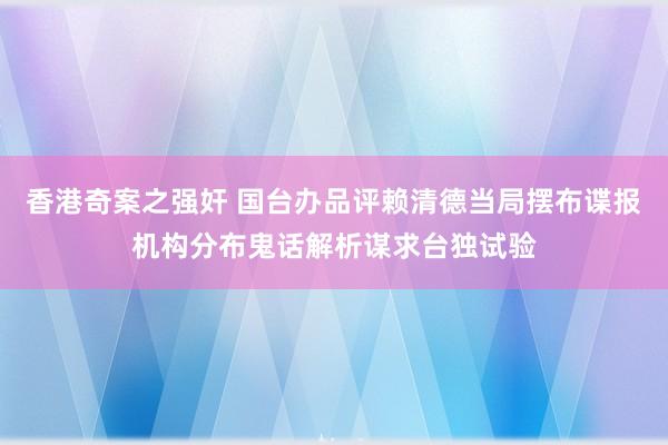 香港奇案之强奸 国台办品评赖清德当局摆布谍报机构分布鬼话解析谋求台独试验